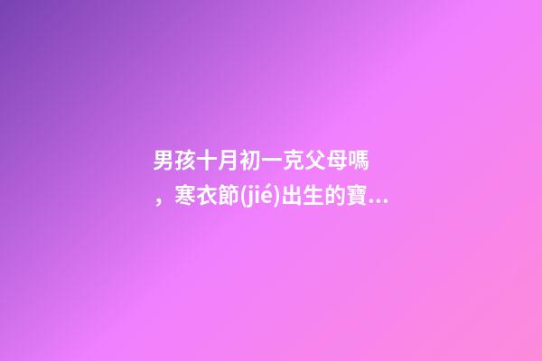 男孩十月初一克父母嗎，寒衣節(jié)出生的寶寶運(yùn)勢(shì)如何